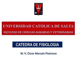 UNIVERSIDAD CATÓLICA DE SALTA
FACULTAD DE CIENCIAS AGRARIAS Y VETERINARIAS



       CATEDRA DE FISIOLOGIA
          M. V. Oscar Marcelo Pastrana
 