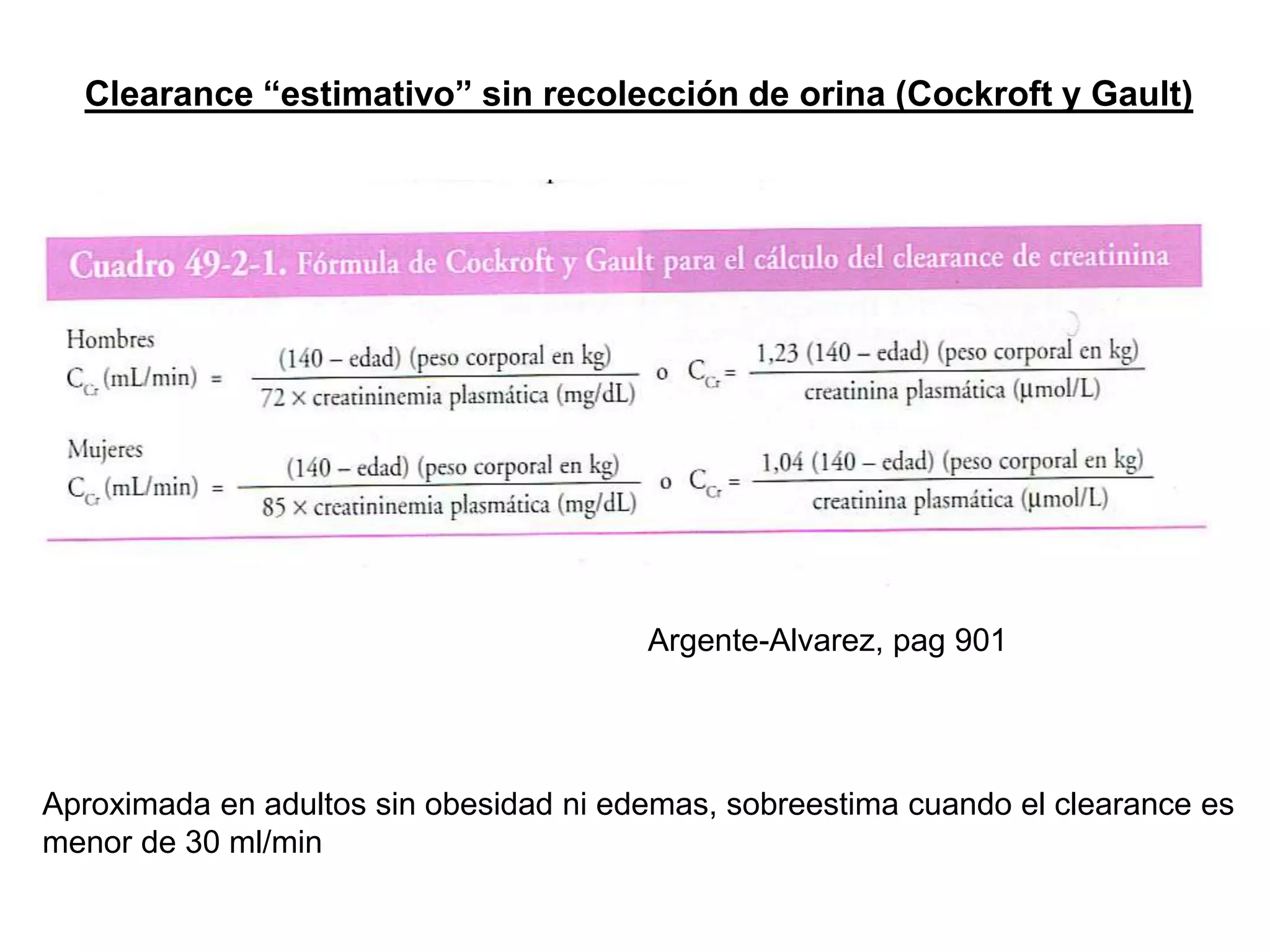 Clearance “estimativo” sin recolección de orina (Cockroft y Gault)
Argente-Alvarez, pag 901
Aproximada en adultos sin obesidad ni edemas, sobreestima cuando el clearance es
menor de 30 ml/min
 