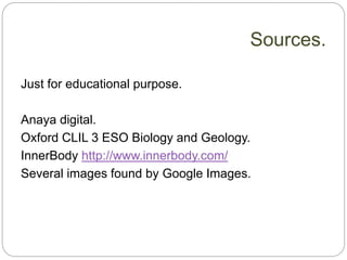 Just for educational purpose.
Anaya digital.
Oxford CLIL 3 ESO Biology and Geology.
InnerBody http://www.innerbody.com/
Several images found by Google Images.
Sources.
 