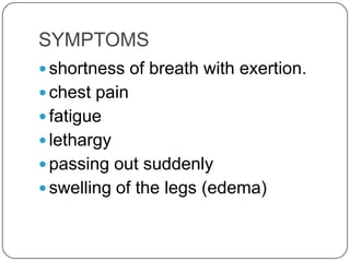 SYMPTOMS
 shortness of breath with exertion.
 chest pain
 fatigue
 lethargy
 passing out suddenly
 swelling of the legs (edema)
 
