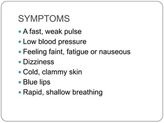 SYMPTOMS
 A fast, weak pulse
 Low blood pressure
 Feeling faint, fatigue or nauseous
 Dizziness
 Cold, clammy skin
 Blue lips
 Rapid, shallow breathing
 
