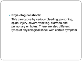  Physiological shock:
 This can cause by serious bleeding, poisoning,
 spinal injury, severe vomiting, diarrhea and
 pulmonary embolus. There are also different
 types of physiological shock with certain symptom
 