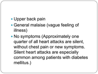  Upper back pain
 General malaise (vague feeling of
  illness)
 No symptoms (Approximately one
  quarter of all heart attacks are silent,
  without chest pain or new symptoms.
  Silent heart attacks are especially
  common among patients with diabetes
  mellitus.)
 