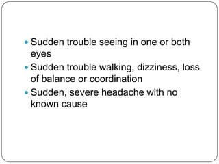  Sudden trouble seeing in one or both
  eyes
 Sudden trouble walking, dizziness, loss
  of balance or coordination
 Sudden, severe headache with no
  known cause
 