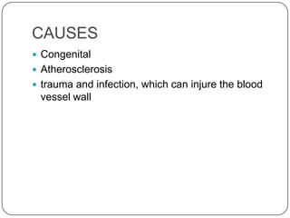 CAUSES
 Congenital
 Atherosclerosis
 trauma and infection, which can injure the blood
 vessel wall
 
