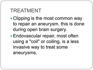 TREATMENT
 Clipping is the most common way
  to repair an aneurysm. this is done
  during open brain surgery.
 Endovascular repair, most often
  using a "coil" or coiling, is a less
  invasive way to treat some
  aneurysms.
 