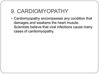 9. CARDIOMYOPATHY
 Cardiomyopathy encompasses any condition that
 damages and weakens the heart muscle.
 Scientists believe that viral infections cause many
 cases of cardiomyopathy.
 