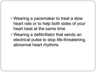  Wearing a pacemaker to treat a slow
  heart rate or to help both sides of your
  heart beat at the same time
 Wearing a defibrillator that sends an
  electrical pulse to stop life-threatening,
  abnormal heart rhythms
 