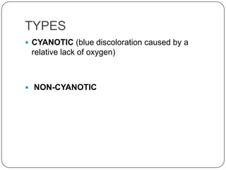 TYPES
 CYANOTIC (blue discoloration caused by a
 relative lack of oxygen)



 NON-CYANOTIC
 