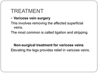 TREATMENT
 Varicose vein surgery
This involves removing the affected superficial
 veins.
The most common is called ligation and stripping.


  Non-surgical treatment for varicose veins
Elevating the legs provides relief in varicose veins.
 