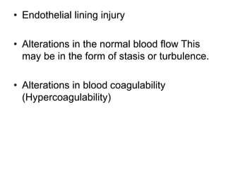 • Endothelial lining injury
• Alterations in the normal blood flow This
may be in the form of stasis or turbulence.
• Alterations in blood coagulability
(Hypercoagulability)
 