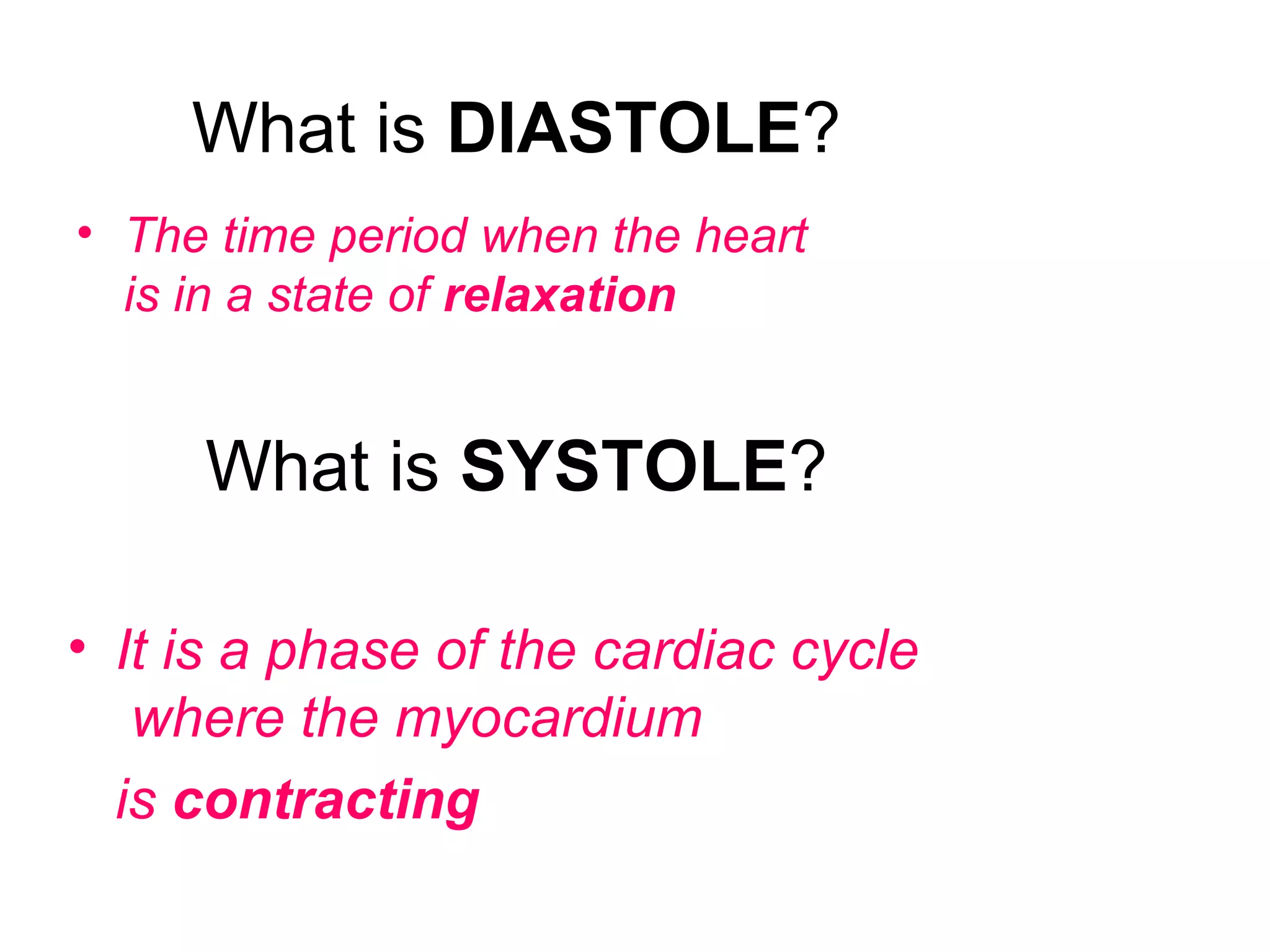 What is DIASTOLE?
What is SYSTOLE?
• The time period when the heart
is in a state of relaxation
• It is a phase of the cardiac cycle
where the myocardium
is contracting
 