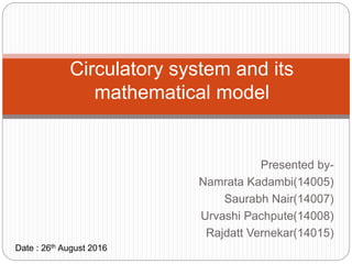 Presented by-
Namrata Kadambi(14005)
Saurabh Nair(14007)
Urvashi Pachpute(14008)
Rajdatt Vernekar(14015)
Circulatory system and its
mathematical model
Date : 26th August 2016
 