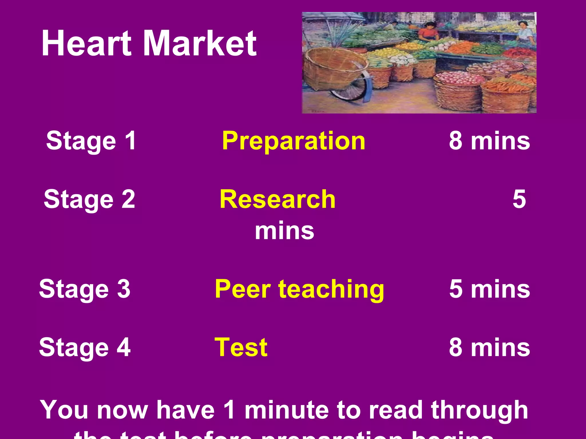 Heart Market

Stage 1      Preparation      8 mins

Stage 2      Research              5
               mins

Stage 3      Peer teaching    5 mins

Stage 4      Test             8 mins

You now have 1 minute to read through
 
