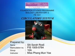 FOUNDATION STUDIES PROGRAMME
BIOLOGY LABORATORY 2
FB 1031
CIRCULATORY SYSTEM
Prepared by:
Name : Siti Sarah Rosli
Matriculation no. : FIS 1505-5784
Group : 10A
Instructor : Miss Phang Mun Yee
 