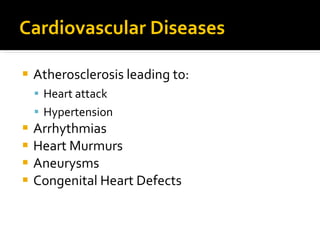 Cardiovascular Diseases
 Atherosclerosis leading to:
 Heart attack
 Hypertension
 Arrhythmias
 Heart Murmurs
 Aneurysms
 Congenital Heart Defects
 