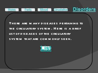 There are many diseases pertaining to the circulatory system. Here is a brief list of diseases of the circulatory system that are commonly seen. 