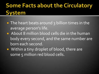    The heart beats around 3 billion times in the
    average person's life.
   About 8 million blood cells die in the human
    body every second, and the same number are
    born each second.
   Within a tiny droplet of blood, there are
    some 5 million red blood cells.
 