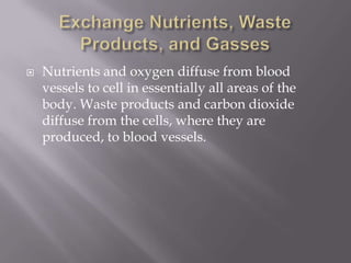    Nutrients and oxygen diffuse from blood
    vessels to cell in essentially all areas of the
    body. Waste products and carbon dioxide
    diffuse from the cells, where they are
    produced, to blood vessels.
 