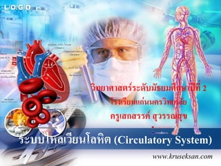 L/O/G/O
ระบบไหลเวียนโลหิต (Circulatory System)
www.kruseksan.com
วิทยาศาสตร์ระดับมัธยมศึกษาปีที่ 2
โรงเรียนแก่นนครวิทยาลัย
ครูเสกสรรค์ สุวรรณสุข
 