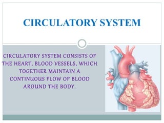 CIRCULATORY SYSTEM CONSISTS OF
THE HEART, BLOOD VESSELS, WHICH
TOGETHER MAINTAIN A
CONTINUOUS FLOW OF BLOOD
AROUND THE BODY.
CIRCULATORY SYSTEM
 