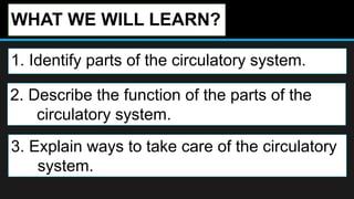 WHAT WE WILL LEARN?
1. Identify parts of the circulatory system.
2. Describe the function of the parts of the
circulatory system.
3. Explain ways to take care of the circulatory
system.
 