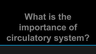 What is the
importance of
circulatory system?
 
