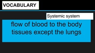 VOCABULARY
Systemic system
flow of blood to the body
tissues except the lungs
 