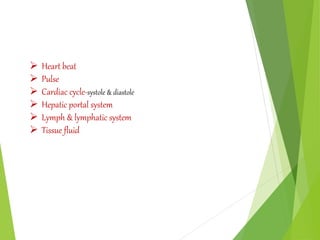  Heart beat
 Pulse
 Cardiac cycle-systole & diastole
 Hepatic portal system
 Lymph & lymphatic system
 Tissue fluid
 