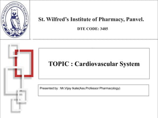St. Wilfred’s Institute of Pharmacy, Panvel.
DTE CODE: 3485
TOPIC : Cardiovascular System
Presented by : Mr.Vijay Ikale(Ass.Professor Pharmacology)
 