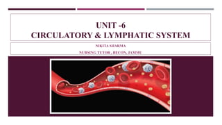 UNIT -6
CIRCULATORY & LYMPHATIC SYSTEM
NIKITA SHARMA
NURSING TUTOR , BECON, JAMMU
 