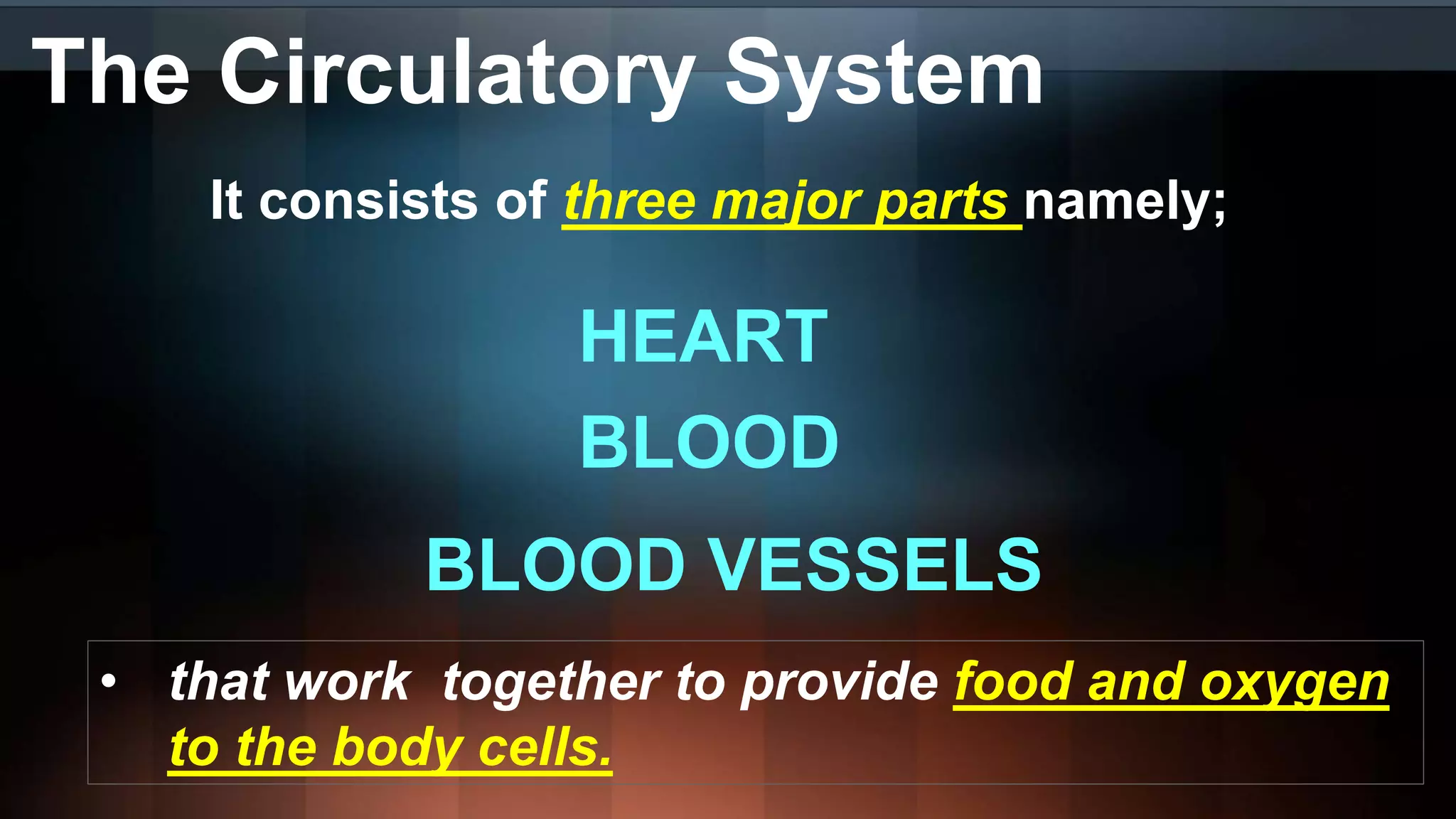 The Circulatory System
It consists of three major parts namely;
HEART
BLOOD
BLOOD VESSELS
• that work together to provide food and oxygen
to the body cells.
 
