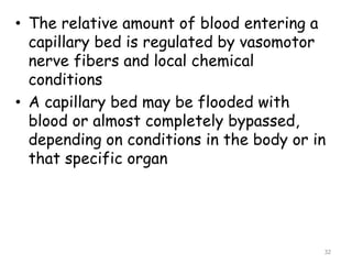• The relative amount of blood entering a
capillary bed is regulated by vasomotor
nerve fibers and local chemical
conditions
• A capillary bed may be flooded with
blood or almost completely bypassed,
depending on conditions in the body or in
that specific organ
32
 
