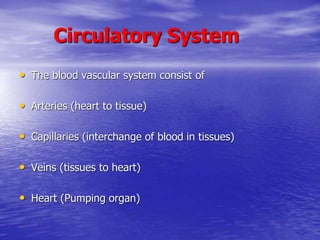 Circulatory System
• The blood vascular system consist of
• Arteries (heart to tissue)
• Capillaries (interchange of blood in tissues)
• Veins (tissues to heart)
• Heart (Pumping organ)
 