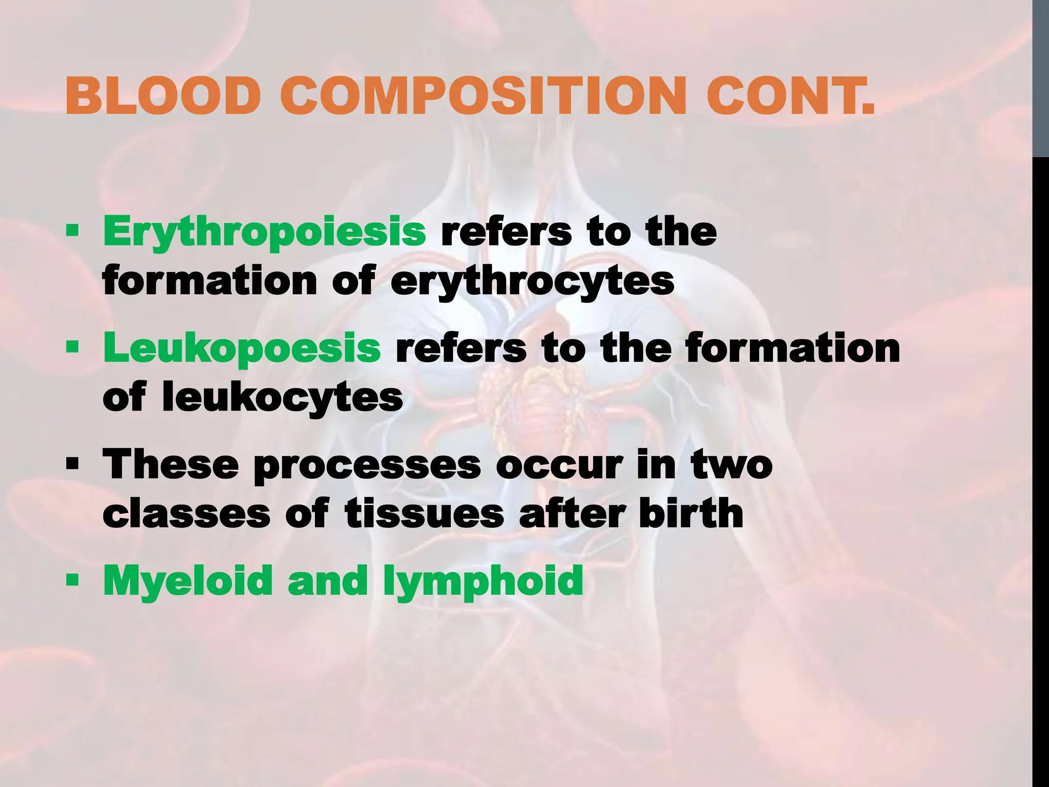 BLOOD COMPOSITION CONT.
 Erythropoiesis refers to the
formation of erythrocytes
 Leukopoesis refers to the formation
of leukocytes
 These processes occur in two
classes of tissues after birth
 Myeloid and lymphoid
 