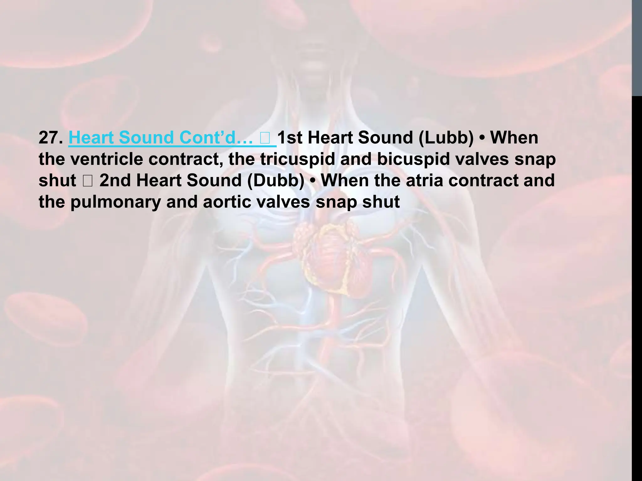27. Heart Sound Cont’d… 1st Heart Sound (Lubb) • When
the ventricle contract, the tricuspid and bicuspid valves snap
shut 2nd Heart Sound (Dubb) • When the atria contract and
the pulmonary and aortic valves snap shut
 