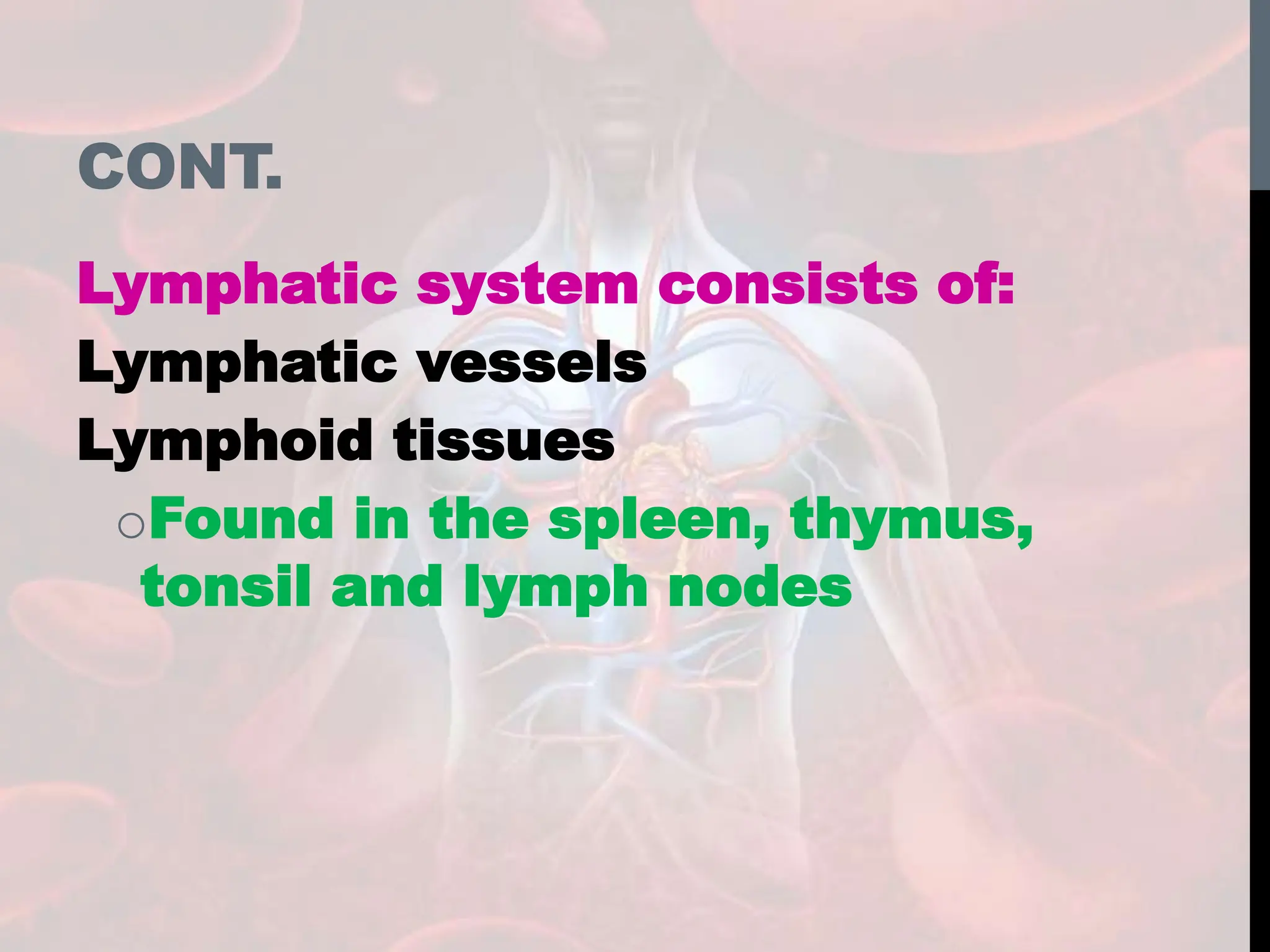 CONT.
Lymphatic system consists of:
Lymphatic vessels
Lymphoid tissues
oFound in the spleen, thymus,
tonsil and lymph nodes
 