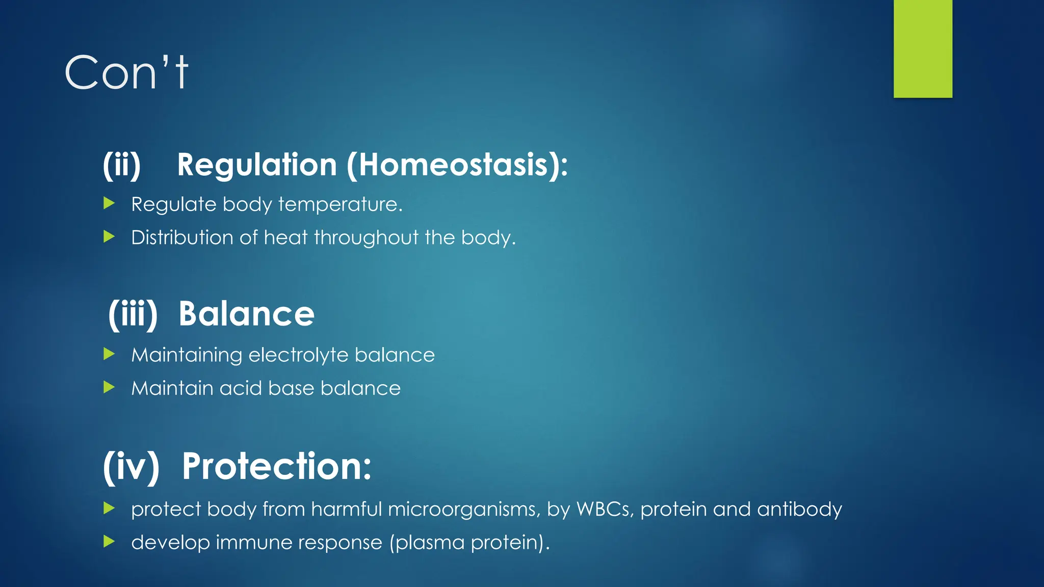 Con’t
(ii) Regulation (Homeostasis):
 Regulate body temperature.
 Distribution of heat throughout the body.
(iii) Balance
 Maintaining electrolyte balance
 Maintain acid base balance
(iv) Protection:
 protect body from harmful microorganisms, by WBCs, protein and antibody
 develop immune response (plasma protein).
 