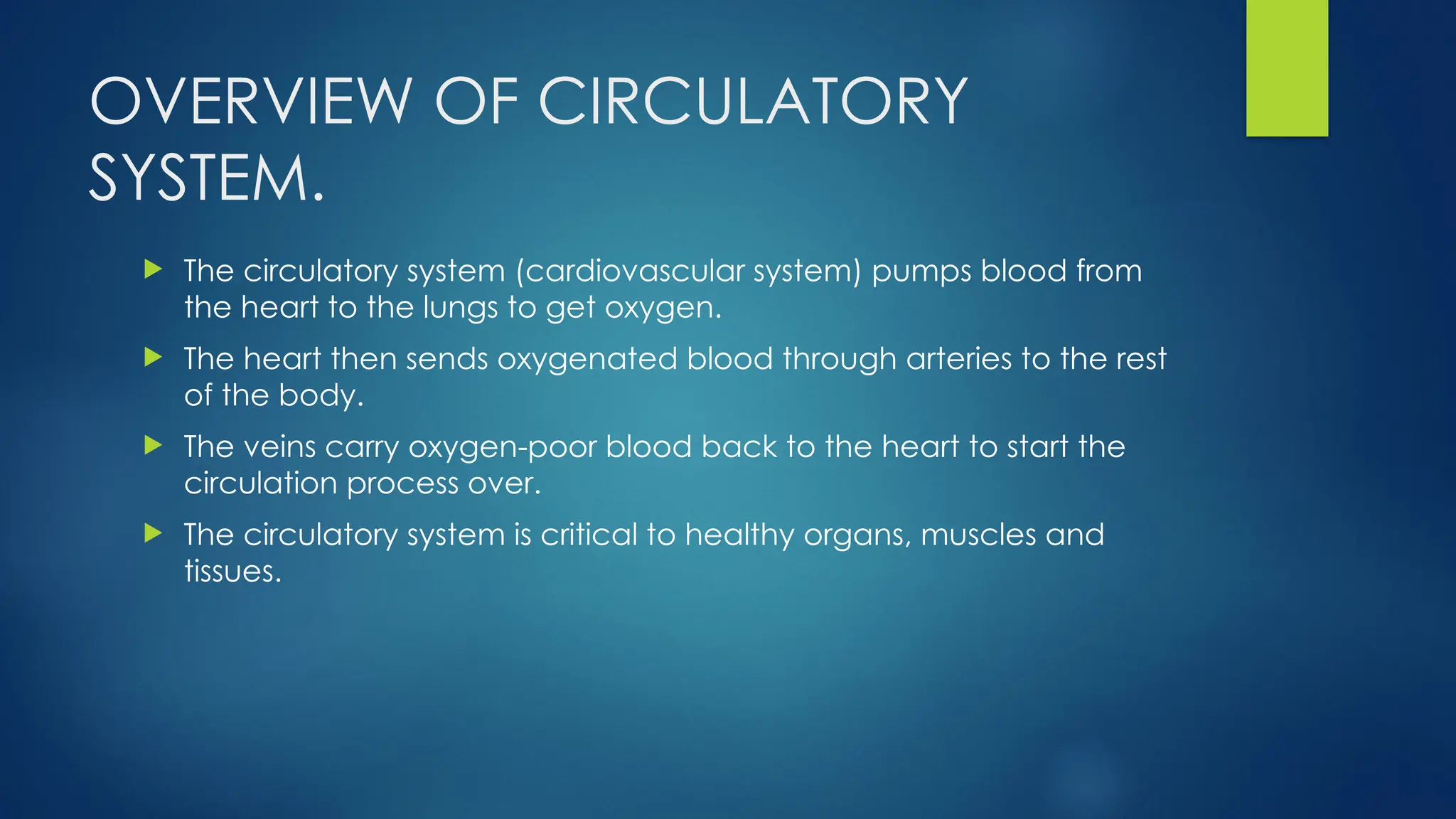 OVERVIEW OF CIRCULATORY
SYSTEM.
 The circulatory system (cardiovascular system) pumps blood from
the heart to the lungs to get oxygen.
 The heart then sends oxygenated blood through arteries to the rest
of the body.
 The veins carry oxygen-poor blood back to the heart to start the
circulation process over.
 The circulatory system is critical to healthy organs, muscles and
tissues.
 
