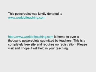 This powerpoint was kindly donated to
www.worldofteaching.com
http://www.worldofteaching.com is home to over a
thousand powerpoints submitted by teachers. This is a
completely free site and requires no registration. Please
visit and I hope it will help in your teaching.
 