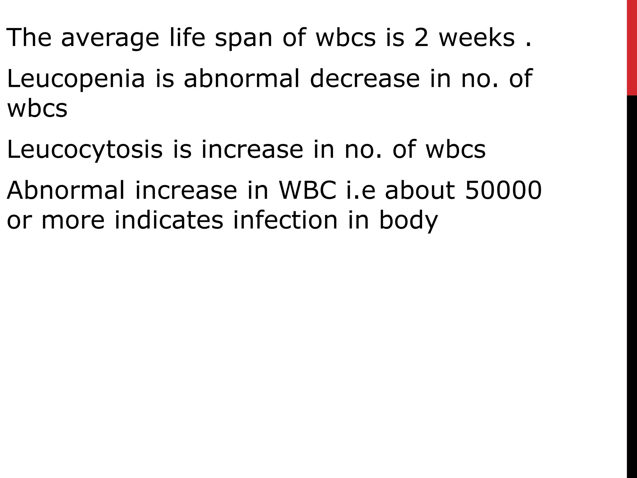 The average life span of wbcs is 2 weeks .
Leucopenia is abnormal decrease in no. of
wbcs
Leucocytosis is increase in no. of wbcs
Abnormal increase in WBC i.e about 50000
or more indicates infection in body
 