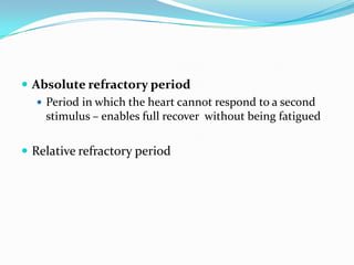 Absolute refractory period
    Period in which the heart cannot respond to a second
     stimulus – enables full recover without being fatigued

 Relative refractory period
 