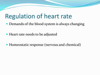 Regulation of heart rate
 Demands of the blood system is always changing


 Heart rate needs to be adjusted


 Homeostatic response (nervous and chemical)
 