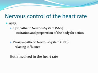 Nervous control of the heart rate
 ANS:
    Sympathetic Nervous System (SNS)
      excitation and preparation of the body for action

   Parasympathetic Nervous System (PNS)
      relaxing influence


  Both involved in the heart rate
 