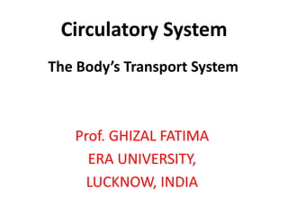 Circulatory System
The Body’s Transport System
Prof. GHIZAL FATIMA
ERA UNIVERSITY,
LUCKNOW, INDIA
 