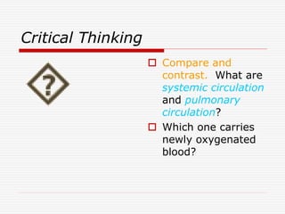 Critical Thinking
 Compare and
contrast. What are
systemic circulation
and pulmonary
circulation?
 Which one carries
newly oxygenated
blood?
 