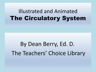 Illustrated and Animated
The Circulatory System
By Dean Berry, Ed. D.
The Teachers’ Choice Library
 