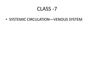 CLASS -7
• SYSTEMIC CIRCULATION—VENOUS SYSTEM
 