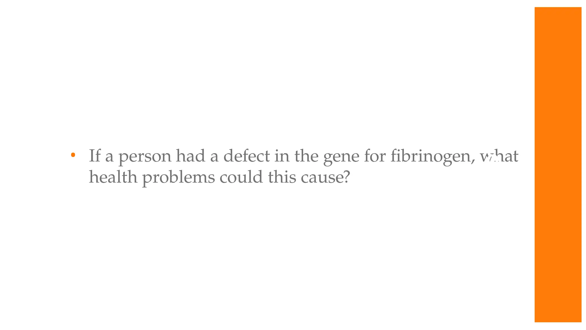 • If a person had a defect in the gene for fibrinogen, what
health problems could this cause?
W
O
R
K
T
O
G
E
T
H
E
R
 