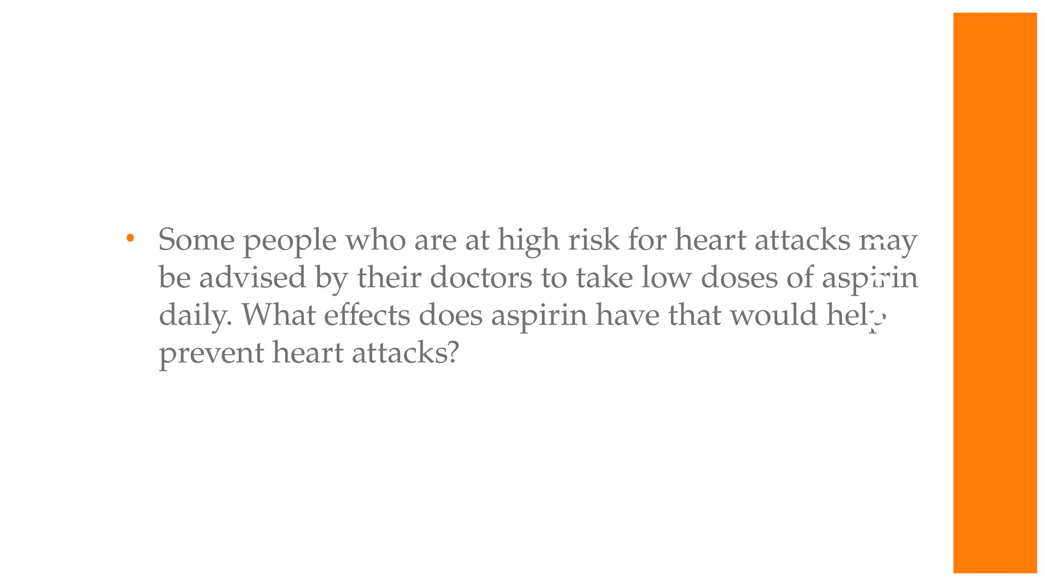 • Some people who are at high risk for heart attacks may
be advised by their doctors to take low doses of aspirin
daily. What effects does aspirin have that would help
prevent heart attacks?
W
O
R
K
T
O
G
E
T
H
E
R
 